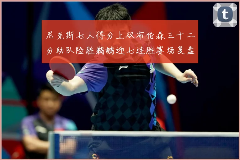 尼克斯七人得分上双布伦森三十二分助队险胜鹈鹕迎七连胜赛场复盘：最新赛事动态与深度分析
