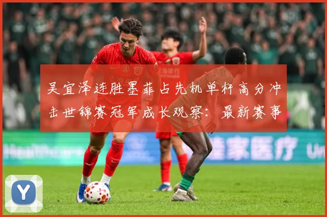 吴宜泽连胜墨菲占先机单杆高分冲击世锦赛冠军成长观察：最新赛事动态与深度分析