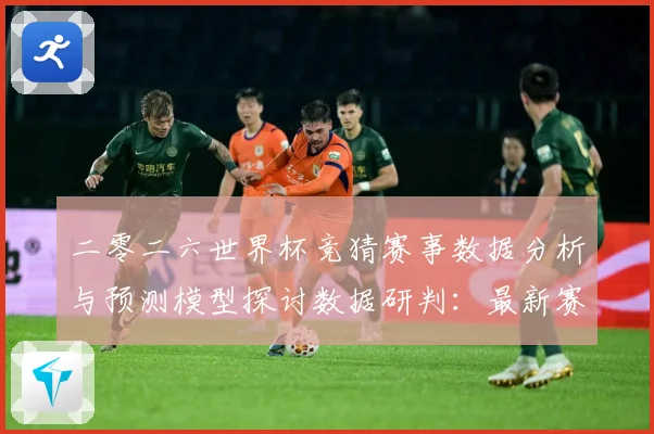 二零二六世界杯竞猜赛事数据分析与预测模型探讨数据研判：最新赛事动态与深度分析