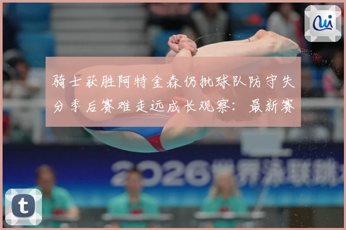 骑士获胜阿特金森仍批球队防守失分季后赛难走远成长观察：最新赛事动态与深度分析