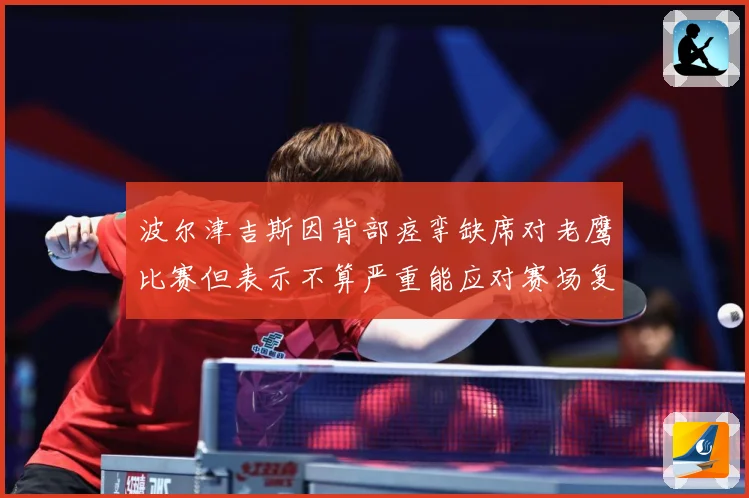 波尔津吉斯因背部痉挛缺席对老鹰比赛但表示不算严重能应对赛场复盘：最新赛事动态与深度分析