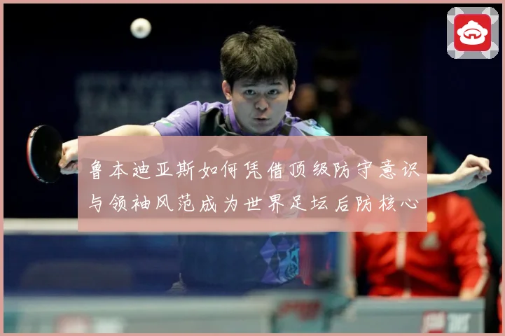 鲁本迪亚斯如何凭借顶级防守意识与领袖风范成为世界足坛后防核心人物：最新赛事动态与深度分析