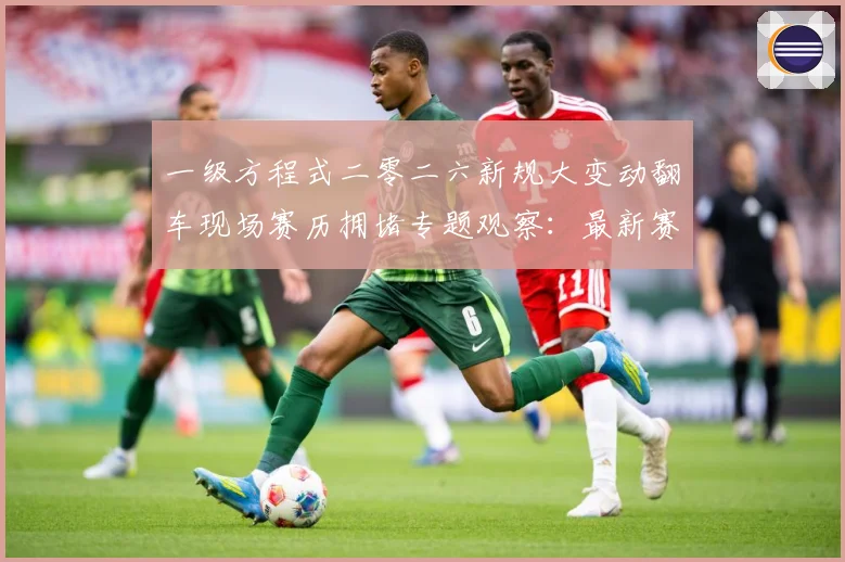 一级方程式二零二六新规大变动翻车现场赛历拥堵专题观察：最新赛事动态与深度分析