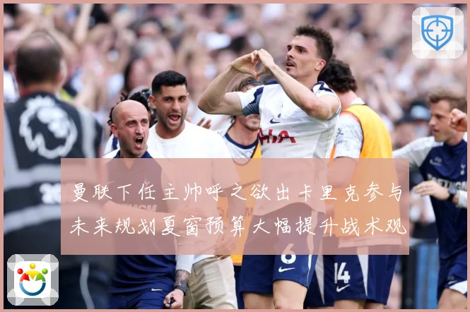 曼联下任主帅呼之欲出卡里克参与未来规划夏窗预算大幅提升战术观察：最新赛事动态与深度分析