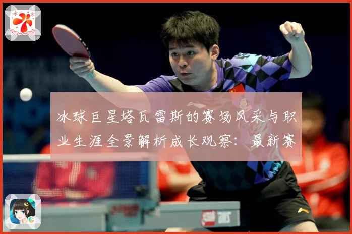冰球巨星塔瓦雷斯的赛场风采与职业生涯全景解析成长观察：最新赛事动态与深度分析