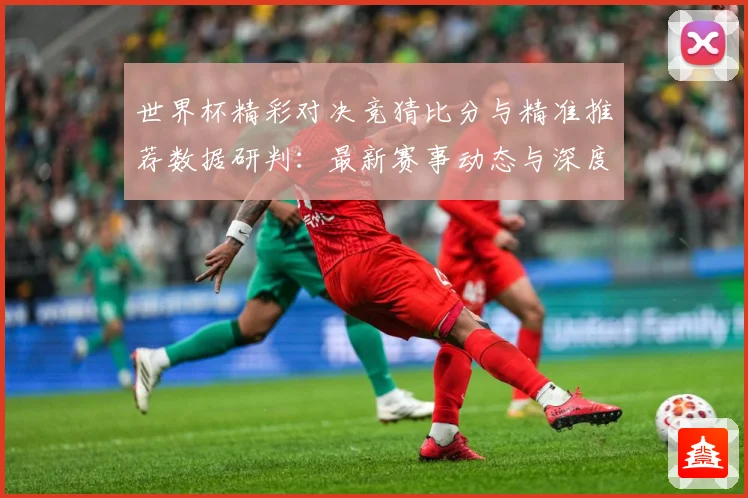 世界杯精彩对决竞猜比分与精准推荐数据研判：最新赛事动态与深度分析