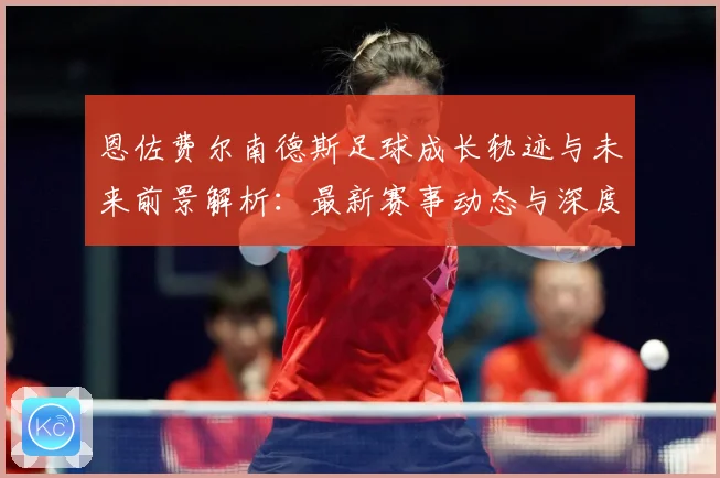 恩佐费尔南德斯足球成长轨迹与未来前景解析：最新赛事动态与深度分析