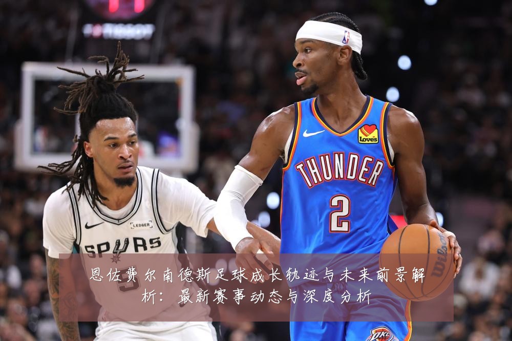 恩佐费尔南德斯足球成长轨迹与未来前景解析:最新赛事动态与深度分析