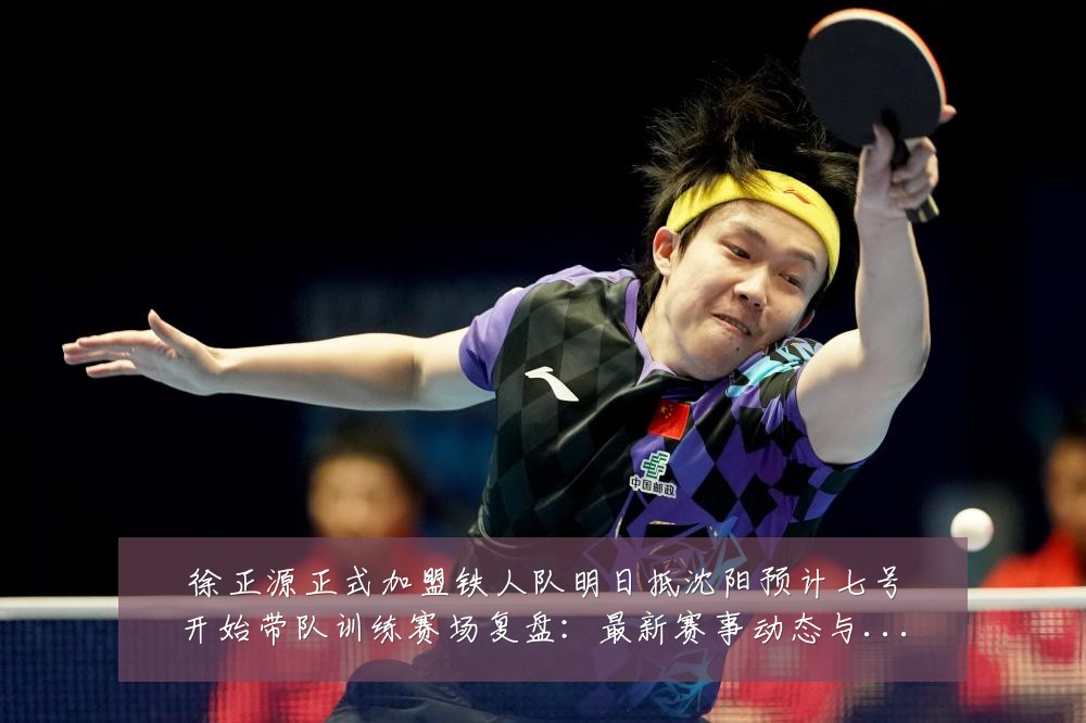 徐正源正式加盟铁人队明日抵沈阳预计七号开始带队训练赛场复盘:最新赛事动态与深度分析