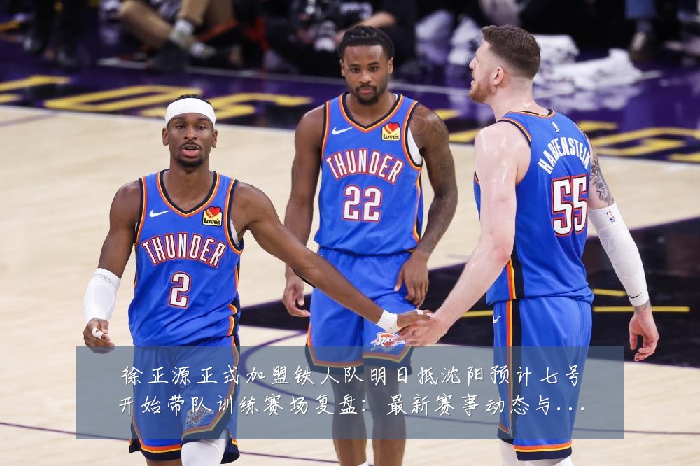 徐正源正式加盟铁人队明日抵沈阳预计七号开始带队训练赛场复盘:最新赛事动态与深度分析