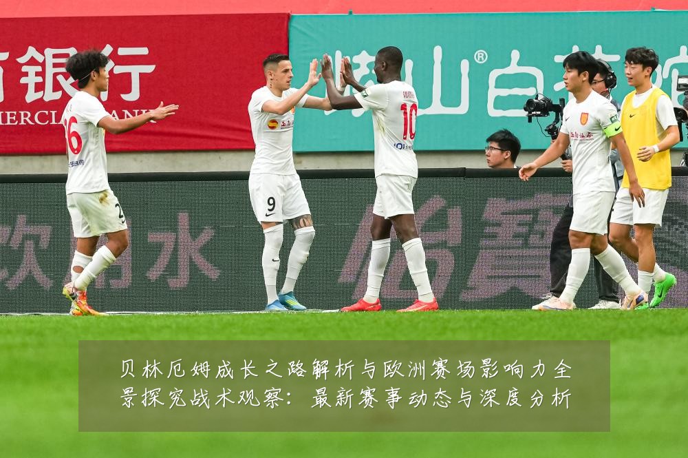 贝林厄姆成长之路解析与欧洲赛场影响力全景探究战术观察:最新赛事动态与深度分析