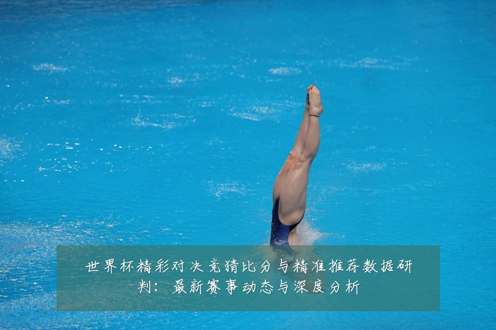 世界杯精彩对决竞猜比分与精准推荐数据研判:最新赛事动态与深度分析