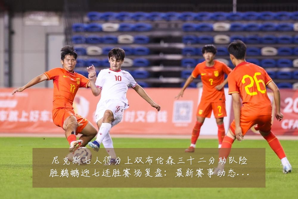 尼克斯七人得分上双布伦森三十二分助队险胜鹈鹕迎七连胜赛场复盘:最新赛事动态与深度分析