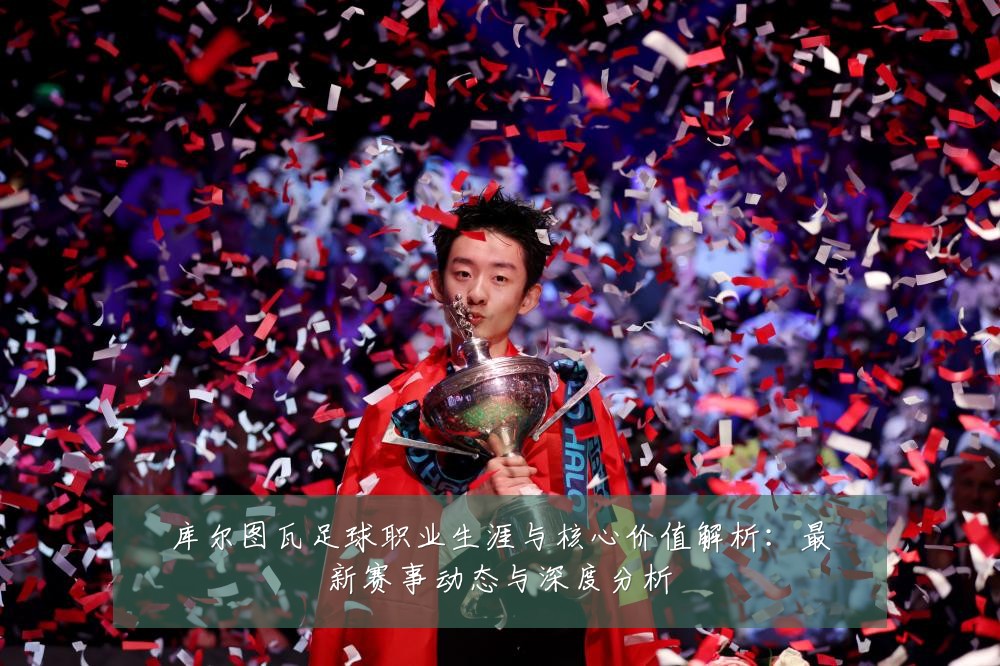 库尔图瓦足球职业生涯与核心价值解析:最新赛事动态与深度分析
