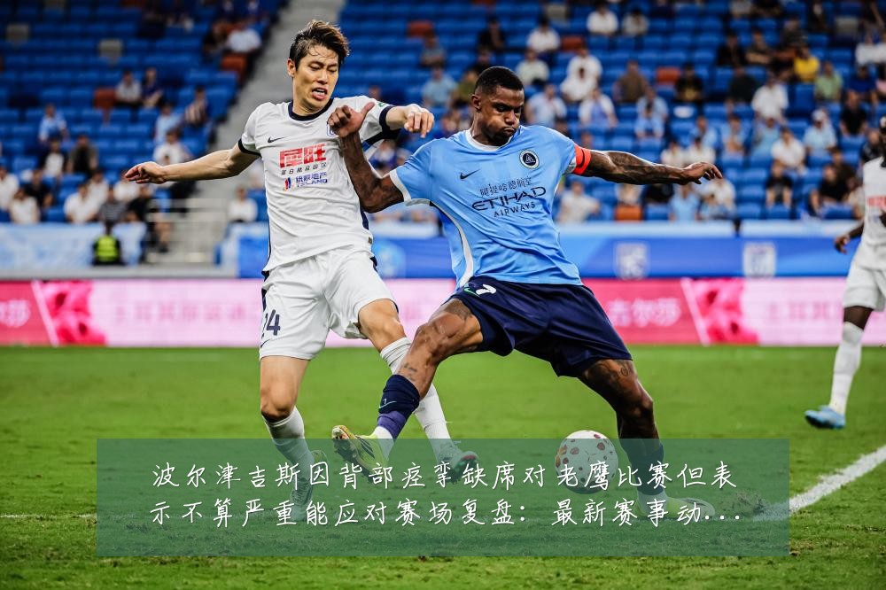 波尔津吉斯因背部痉挛缺席对老鹰比赛但表示不算严重能应对赛场复盘:最新赛事动态与深度分析