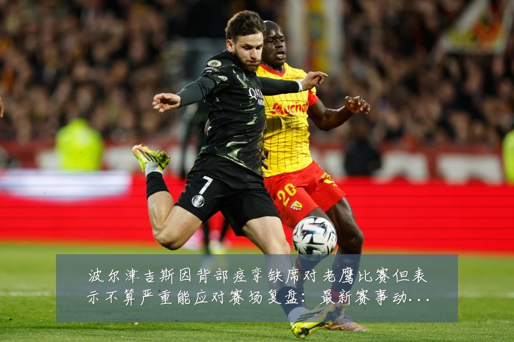波尔津吉斯因背部痉挛缺席对老鹰比赛但表示不算严重能应对赛场复盘:最新赛事动态与深度分析